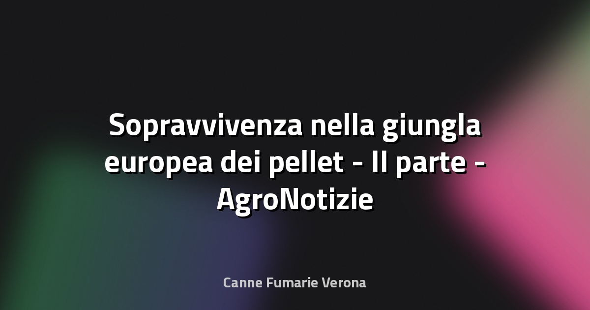 🔥 Sopravvivenza nella giungla europea dei pellet - II parte - AgroNotizie