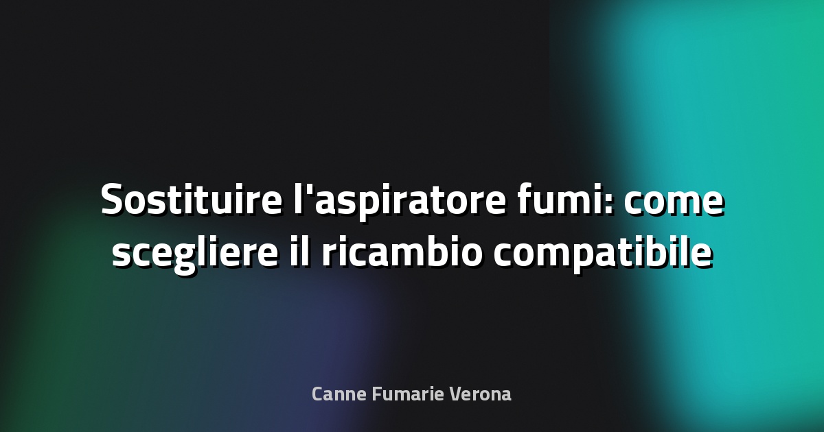 Sostituire l'aspiratore fumi: come scegliere il ricambio compatibile