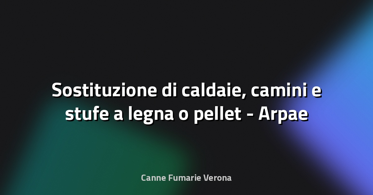 🔥 Sostituzione di caldaie, camini e stufe a legna o pellet - Arpae Emilia-Romagna