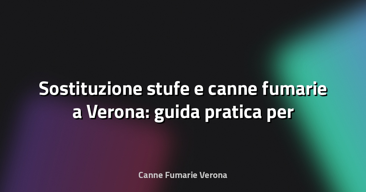 🔥 Sostituzione stufe e canne fumarie a Verona: guida pratica per amministratori e proprietari