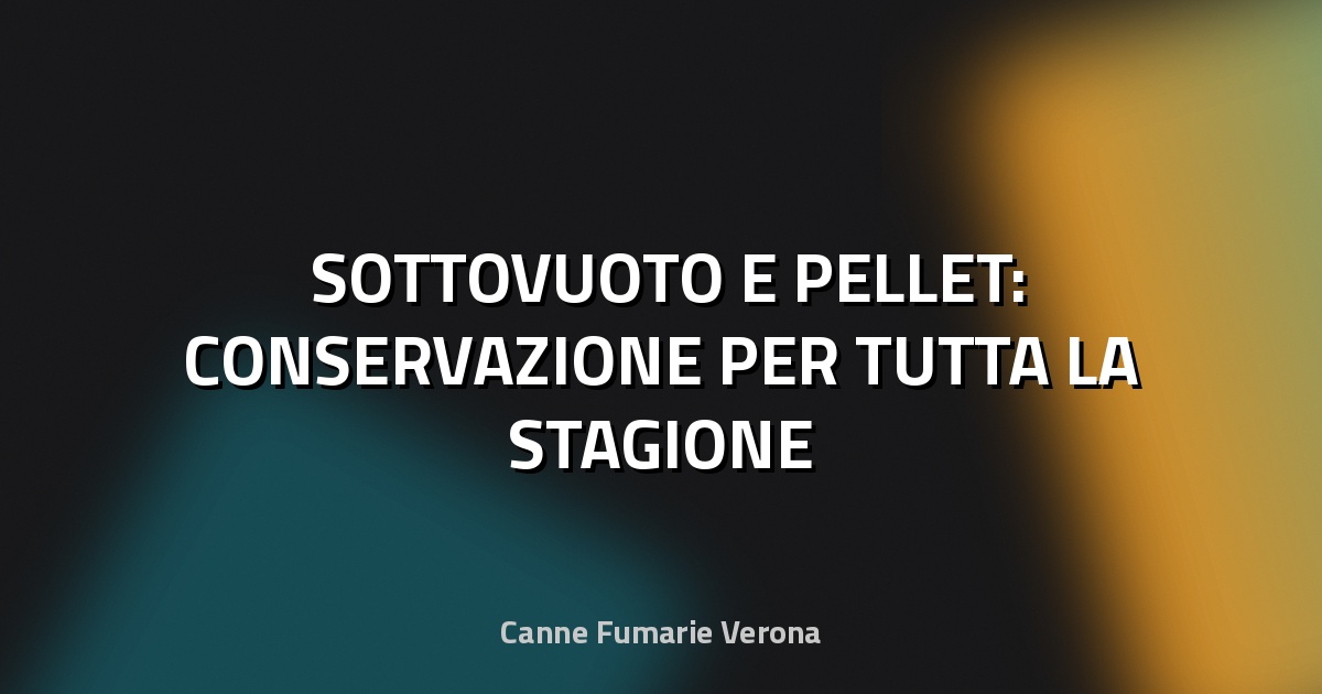 🛠️ SOTTOVUOTO E PELLET: CONSERVAZIONE PER TUTTA LA STAGIONE
