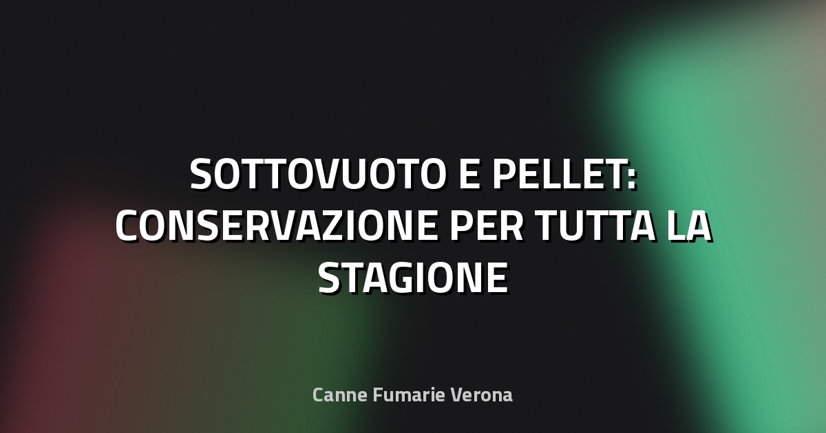 🔥 SOTTOVUOTO E PELLET: CONSERVAZIONE PER TUTTA LA STAGIONE