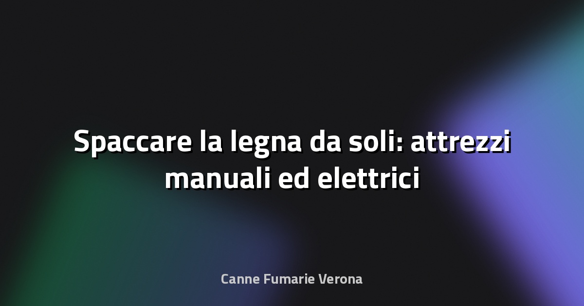 🪓 Spaccare la legna da soli: attrezzi manuali ed elettrici