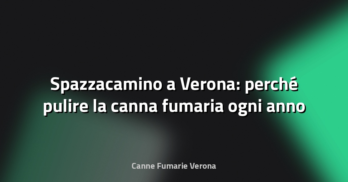 🧹 Spazzacamino a Verona: perché pulire la canna fumaria ogni anno