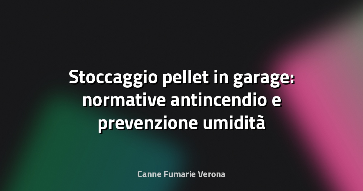 Stoccaggio pellet in garage: normative antincendio e prevenzione umidità