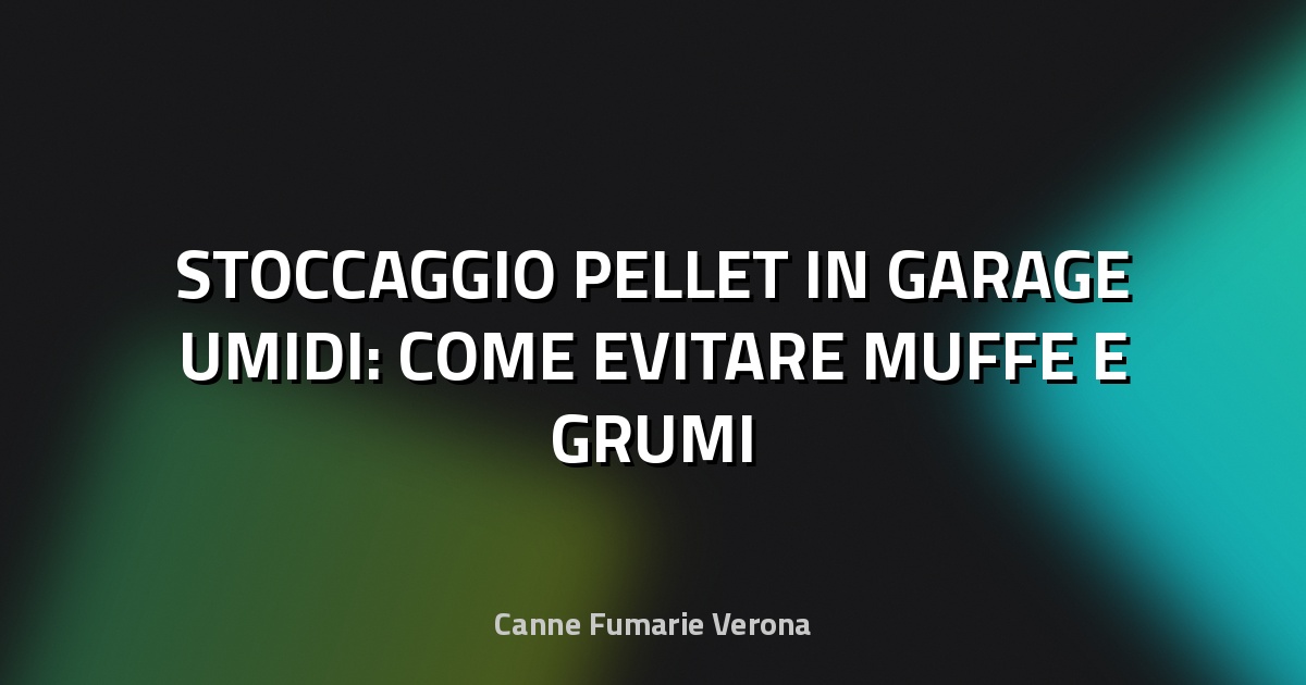 🌿 STOCCAGGIO PELLET IN GARAGE UMIDI: COME EVITARE MUFFE E GRUMI