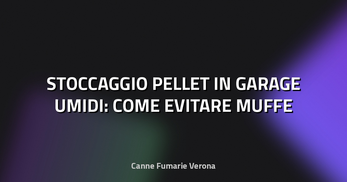 🧑🔧 STOCCAGGIO PELLET IN GARAGE UMIDI: COME EVITARE MUFFE E GRUMI