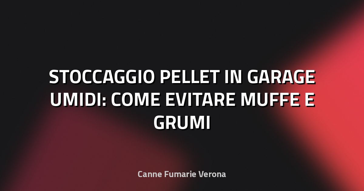 🔥 STOCCAGGIO PELLET IN GARAGE UMIDI: COME EVITARE MUFFE E GRUMI