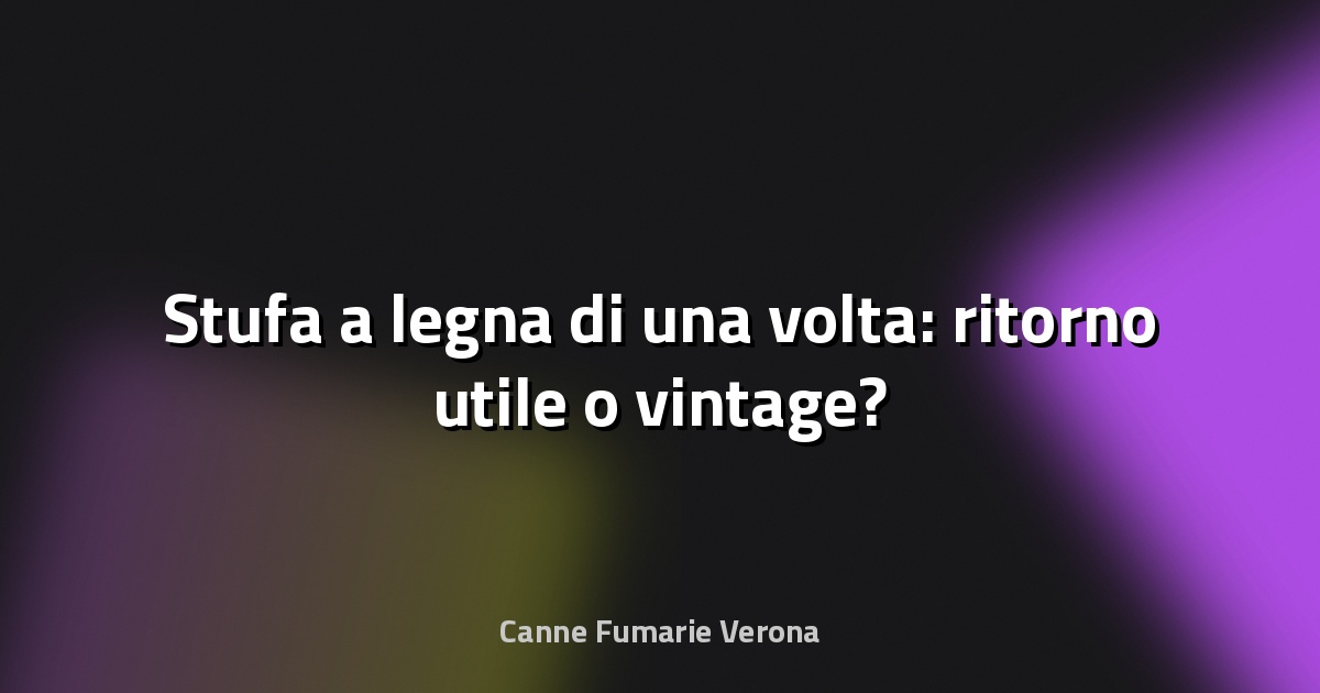 🔥 Stufa a legna di una volta: ritorno utile o vintage?