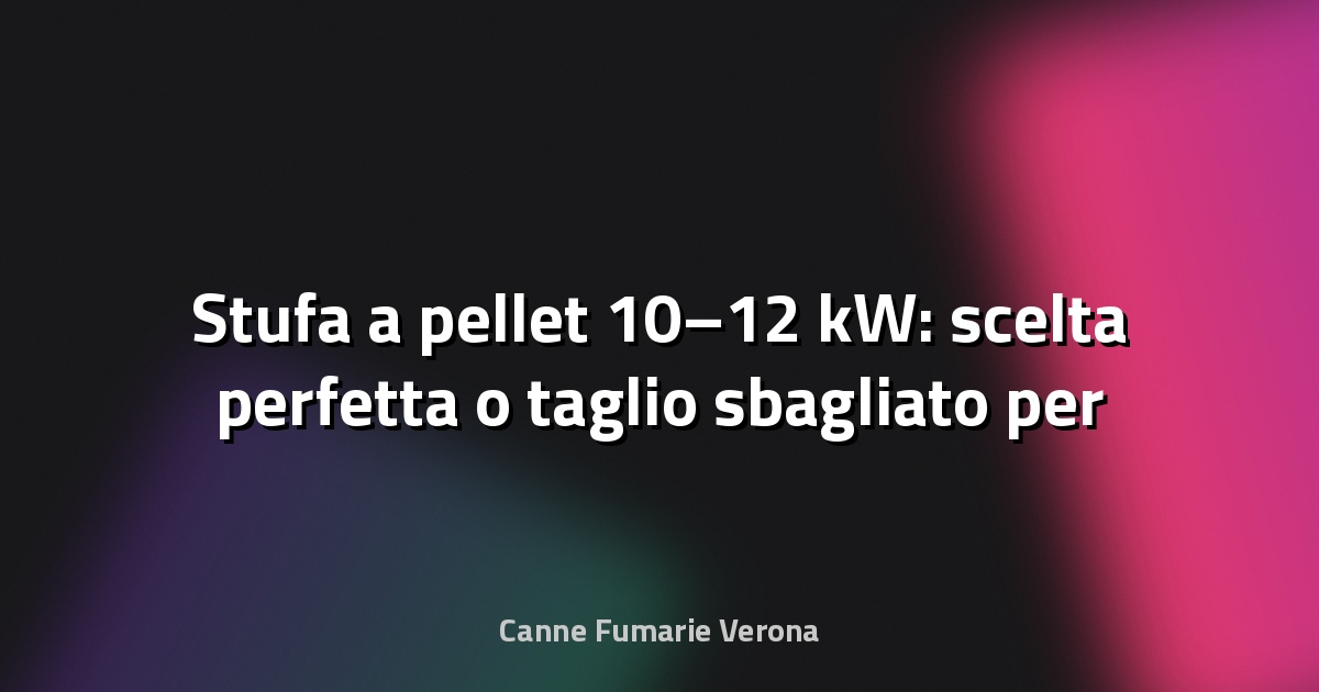 🔥 Stufa a pellet 10–12 kW: scelta perfetta o taglio sbagliato per casa tua?