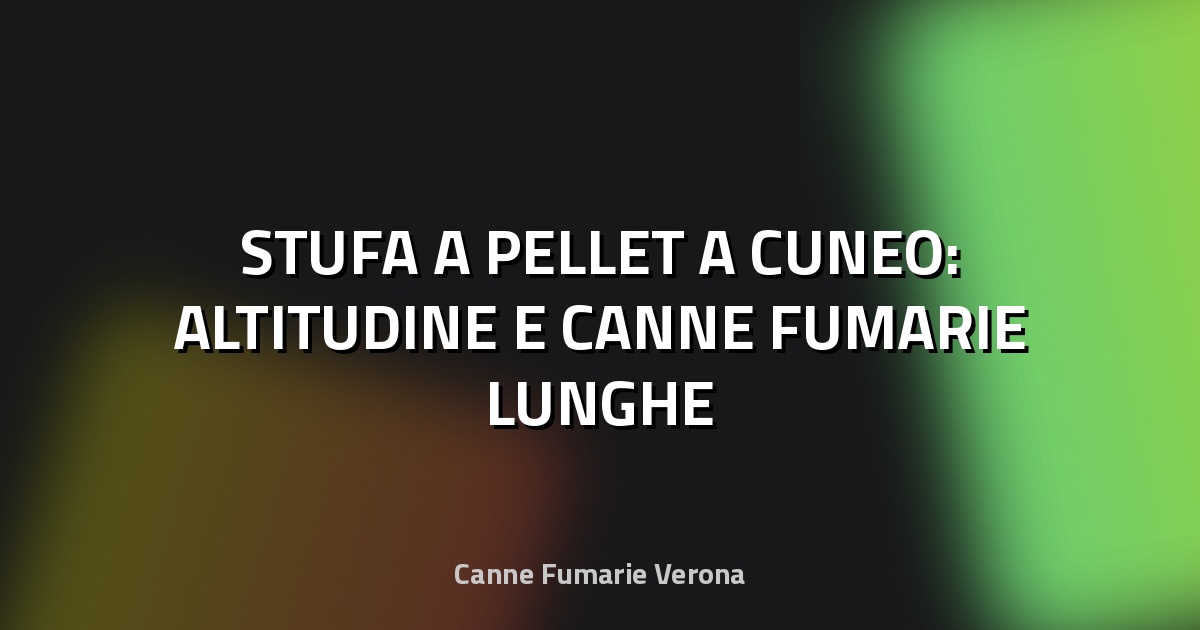 🔥 STUFA A PELLET A CUNEO: ALTITUDINE E CANNE FUMARIE LUNGHE