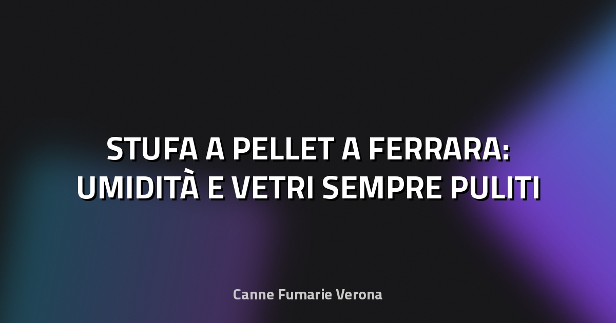🔥 STUFA A PELLET A FERRARA: UMIDITÀ E VETRI SEMPRE PULITI