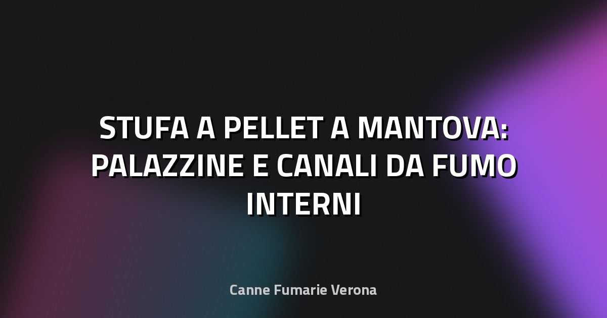 🔥 STUFA A PELLET A MANTOVA: PALAZZINE E CANALI DA FUMO INTERNI