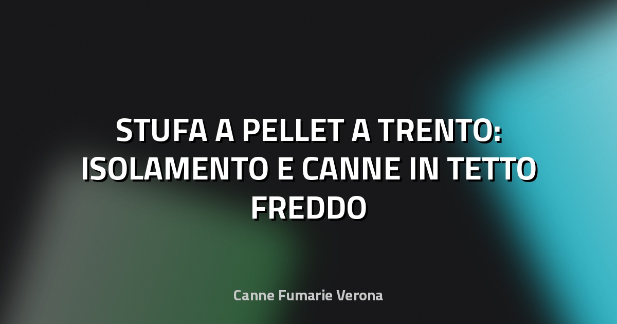 🔥 STUFA A PELLET A TRENTO: ISOLAMENTO E CANNE IN TETTO FREDDO