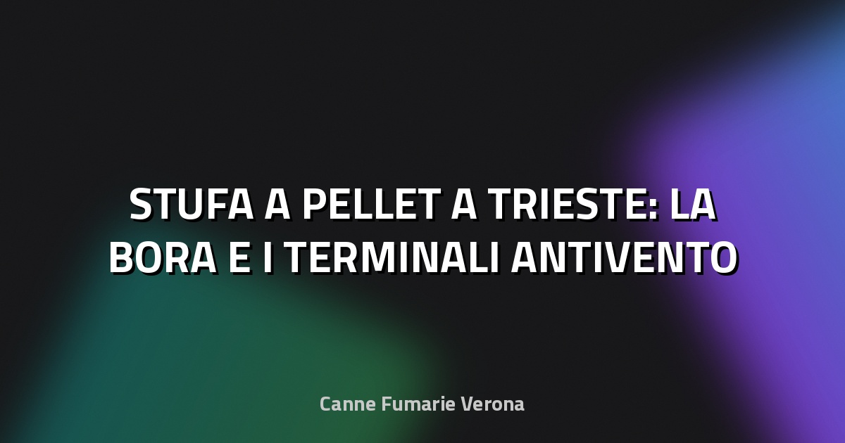🔥 STUFA A PELLET A TRIESTE: LA BORA E I TERMINALI ANTIVENTO