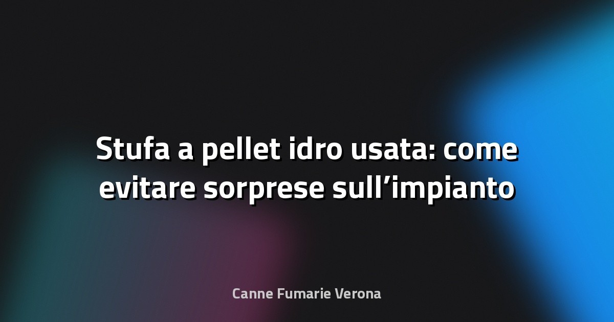 🔥 Stufa a pellet idro usata: come evitare sorprese sull’impianto