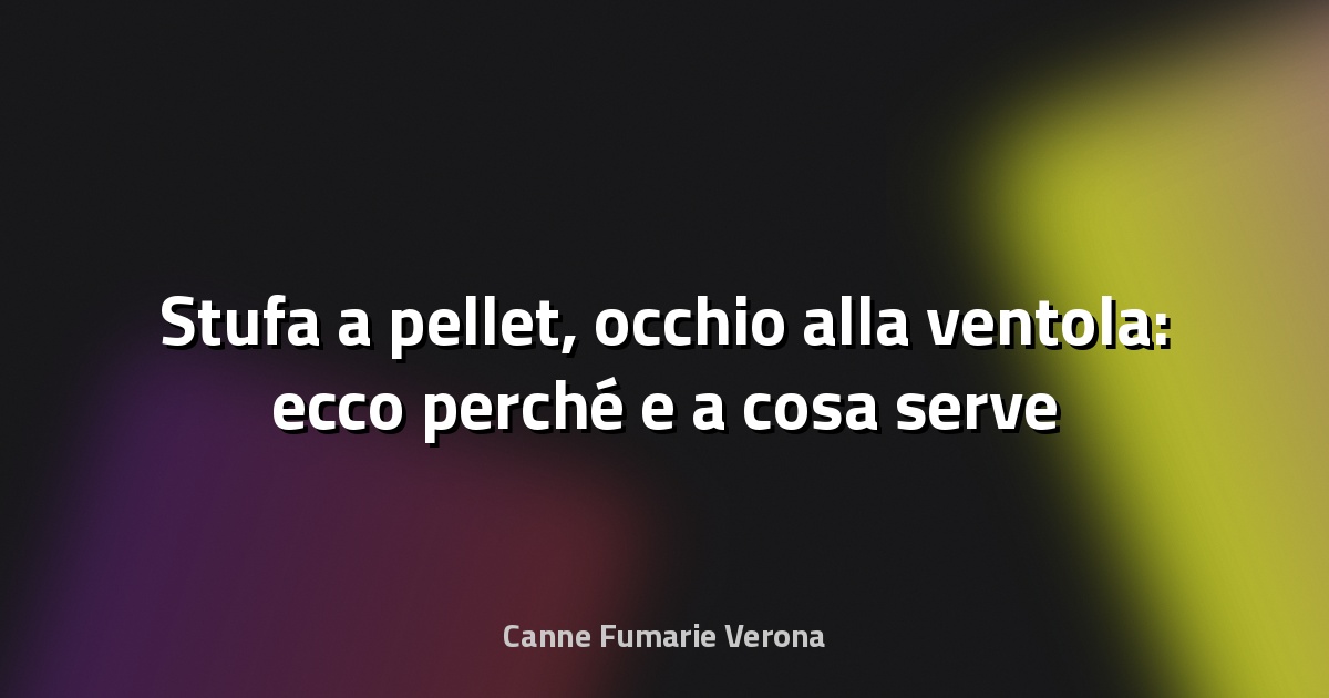 🔥 Stufa a pellet, occhio alla ventola: ecco perché e a cosa serve