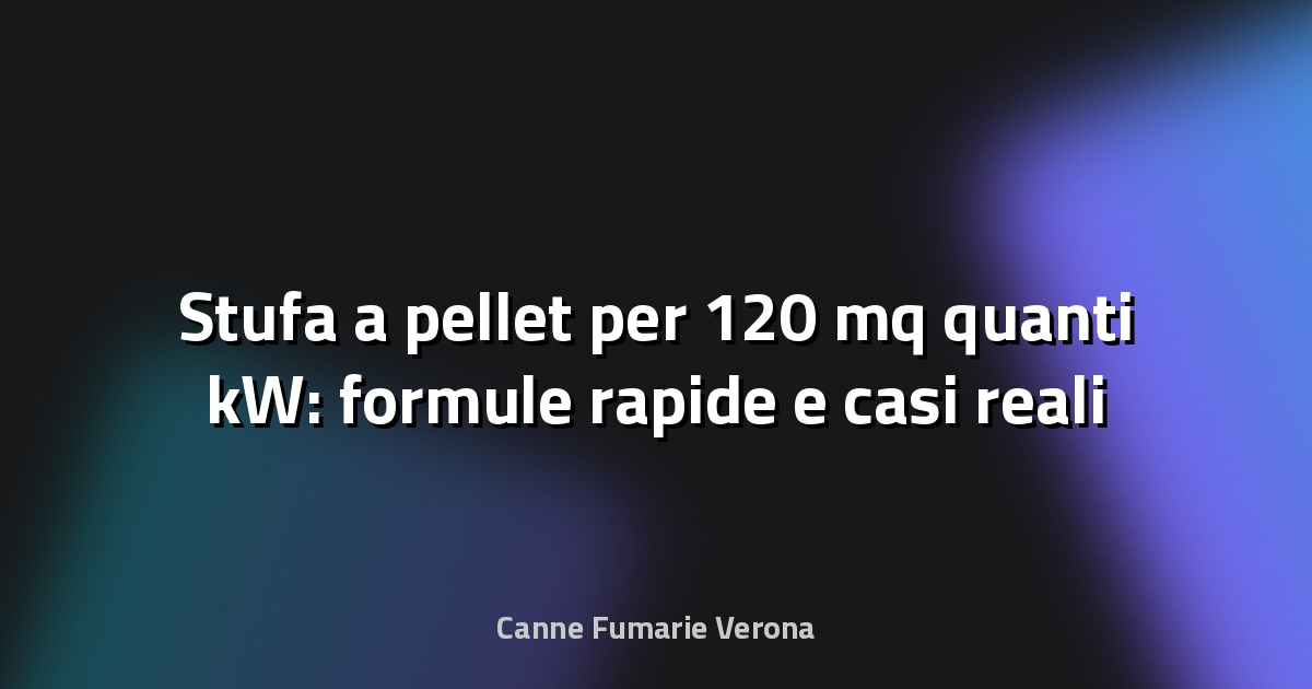 🔥 Stufa a pellet per 120 mq quanti kW: formule rapide e casi reali