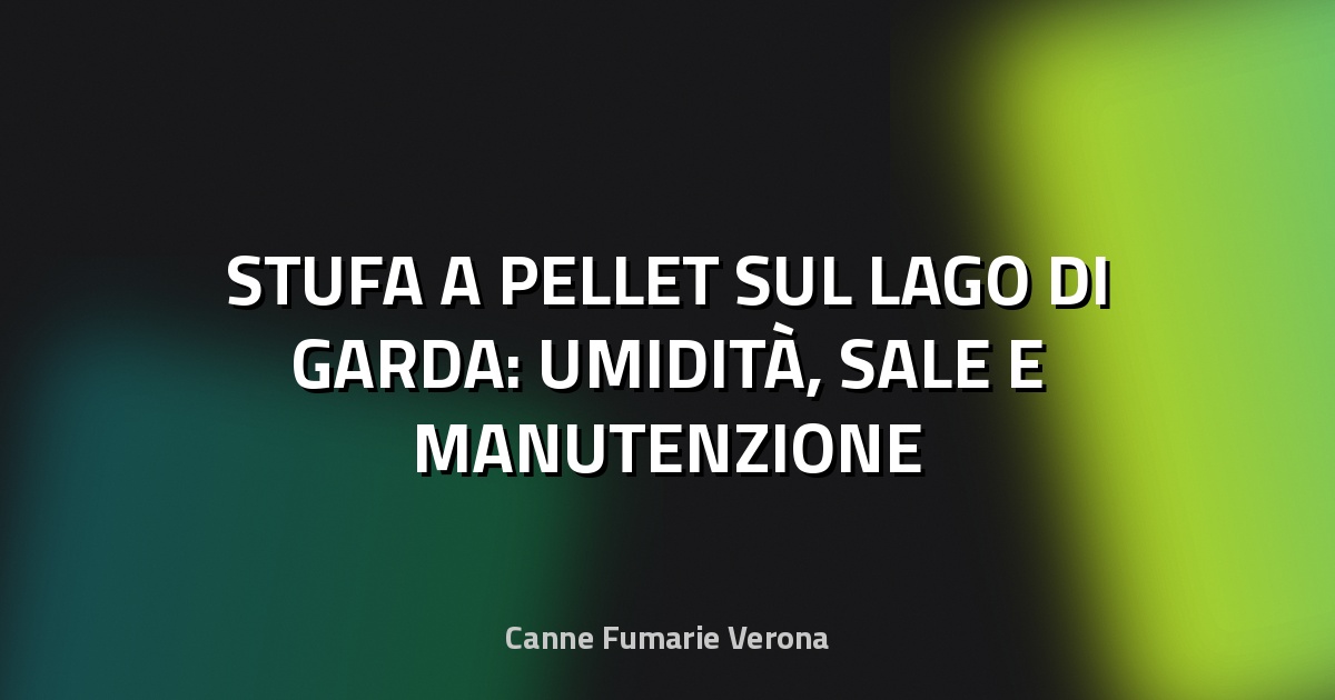 🔥 STUFA A PELLET SUL LAGO DI GARDA: UMIDITÀ, SALE E MANUTENZIONE