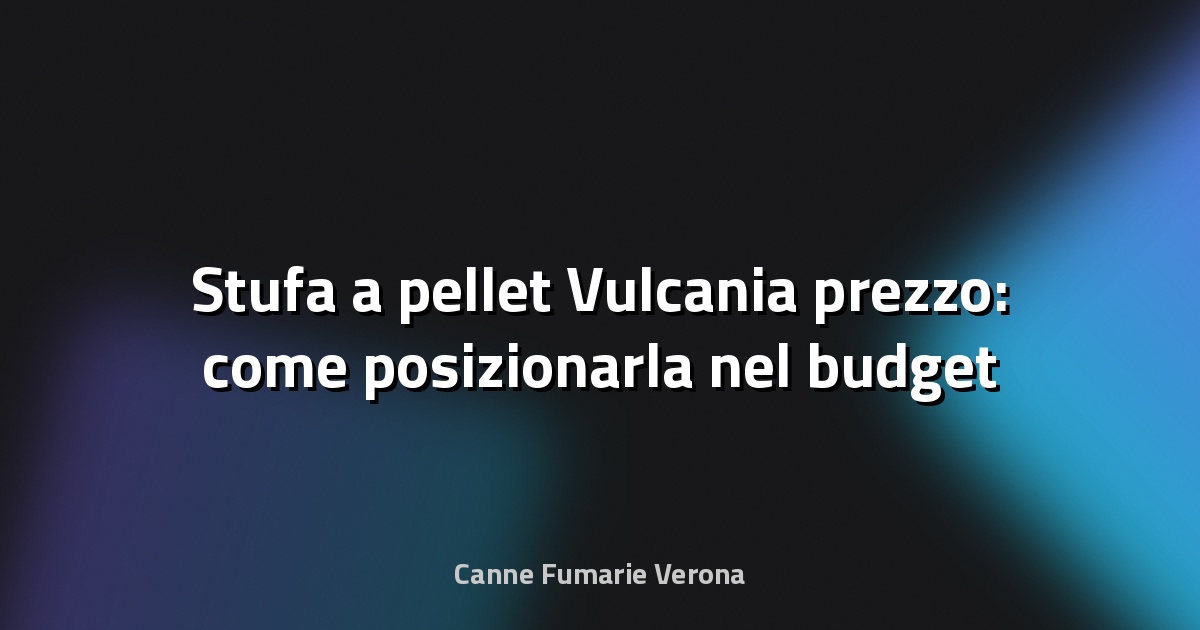 🔥 Stufa a pellet Vulcania prezzo: come posizionarla nel budget