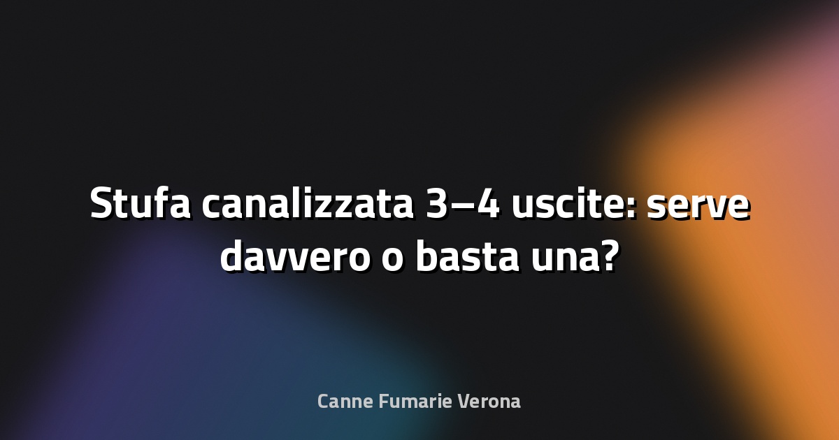 🔥 Stufa canalizzata 3–4 uscite: serve davvero o basta una?