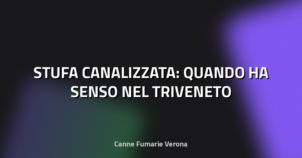 🔥 STUFA CANALIZZATA: QUANDO HA SENSO NEL TRIVENETO