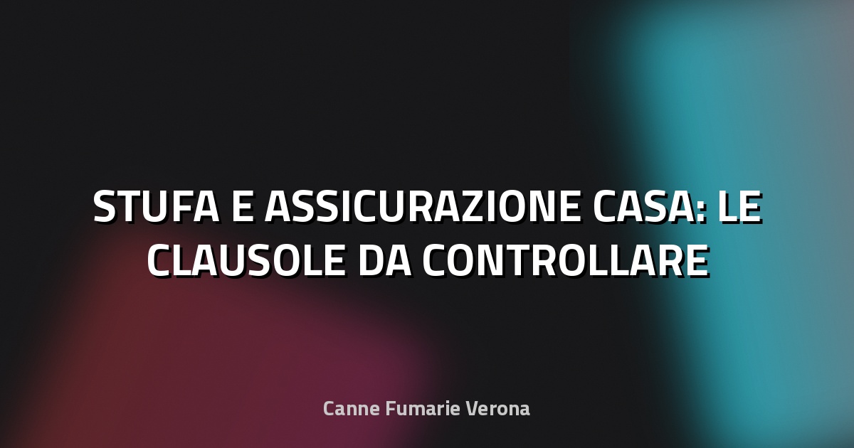 🔥 STUFA E ASSICURAZIONE CASA: LE CLAUSOLE DA CONTROLLARE