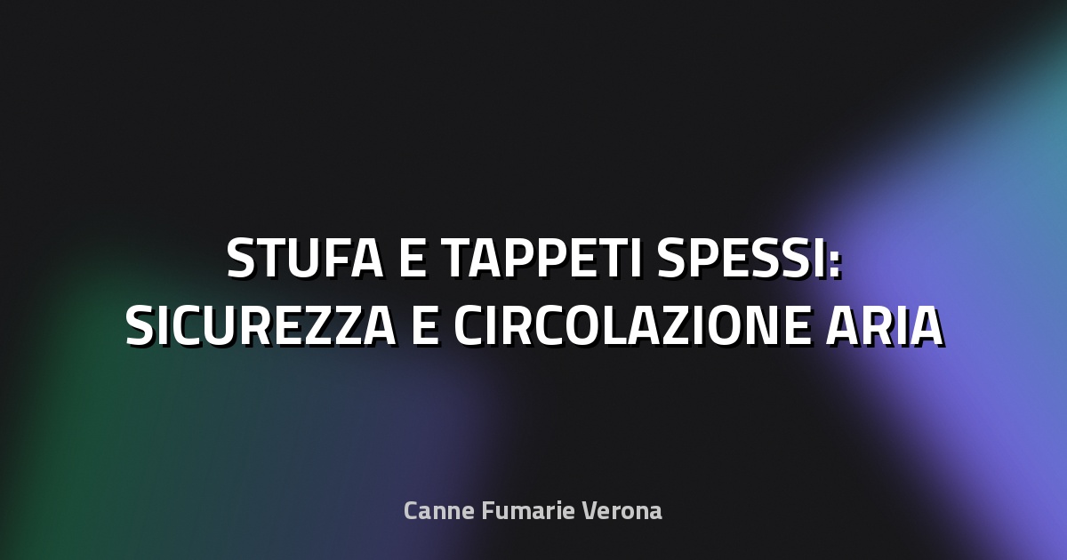 🔥 STUFA E TAPPETI SPESSI: SICUREZZA E CIRCOLAZIONE ARIA