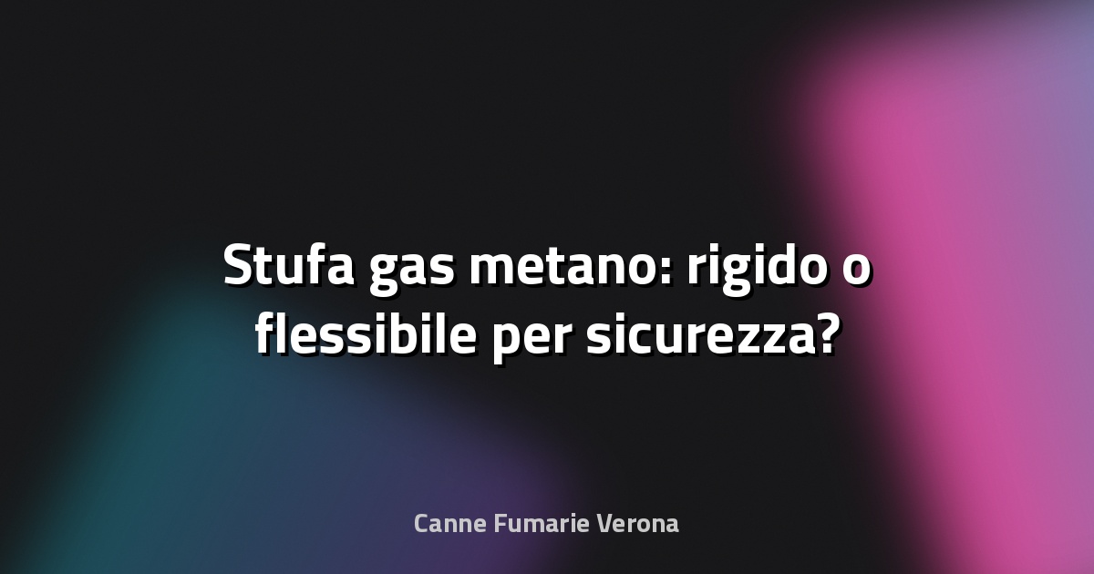 🔥 Stufa gas metano: rigido o flessibile per sicurezza?