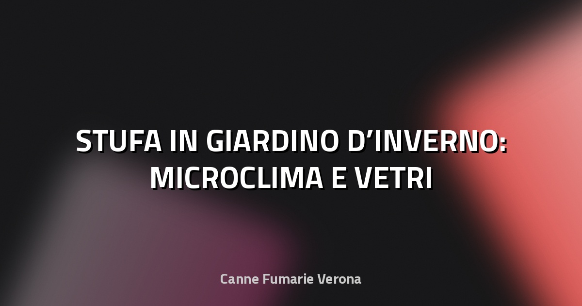 🔥 STUFA IN GIARDINO D’INVERNO: MICROCLIMA E VETRI