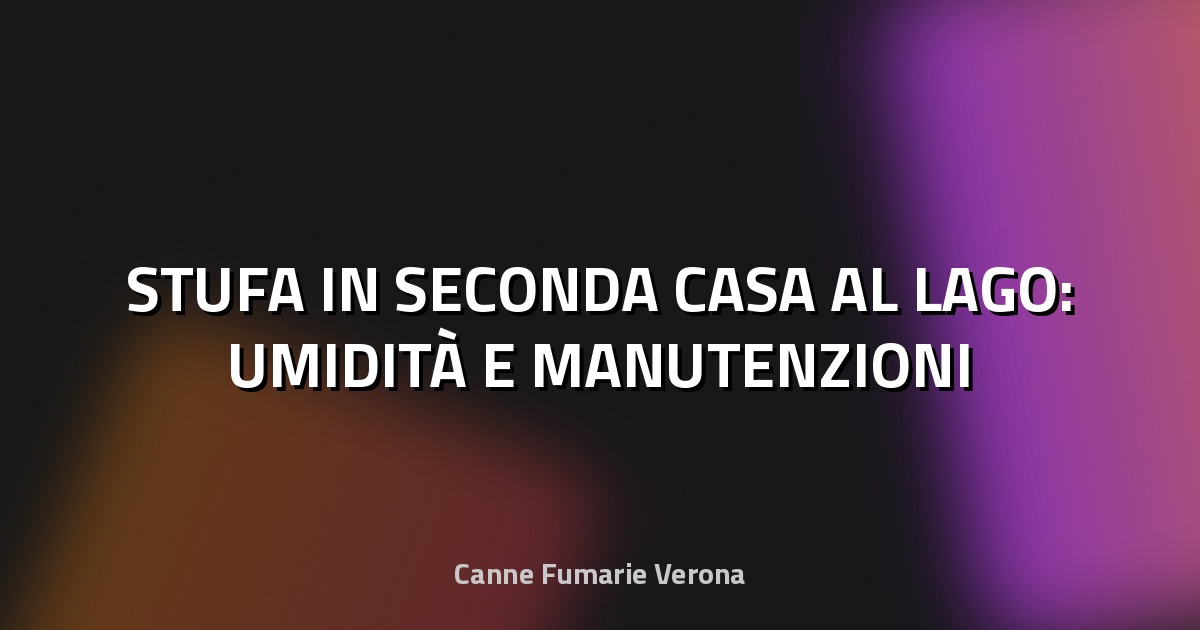 🔥 STUFA IN SECONDA CASA AL LAGO: UMIDITÀ E MANUTENZIONI