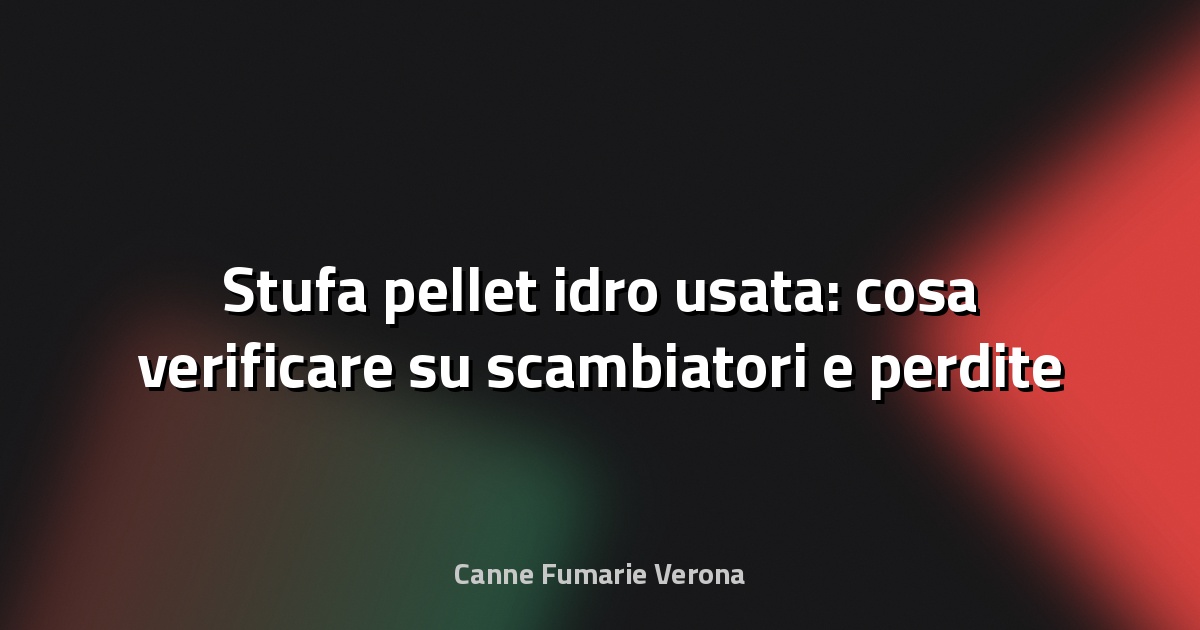 🔥 Stufa pellet idro usata: cosa verificare su scambiatori e perdite