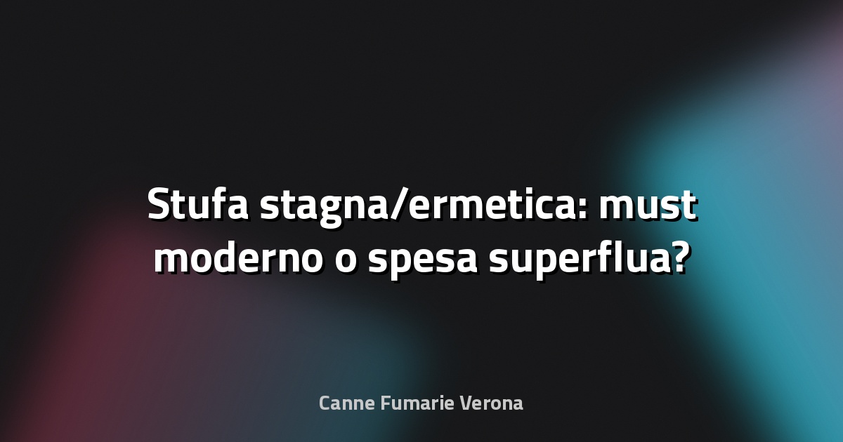 🔥 Stufa stagna/ermetica: must moderno o spesa superflua?