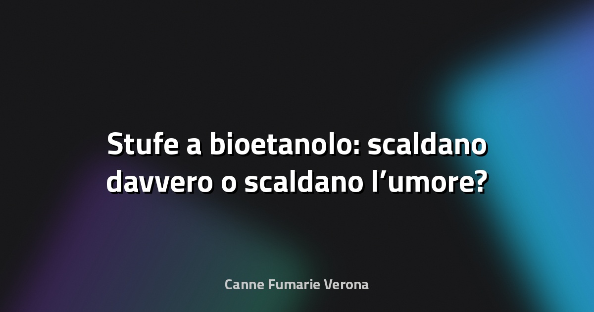 🔥 Stufe a bioetanolo: scaldano davvero o scaldano l’umore?