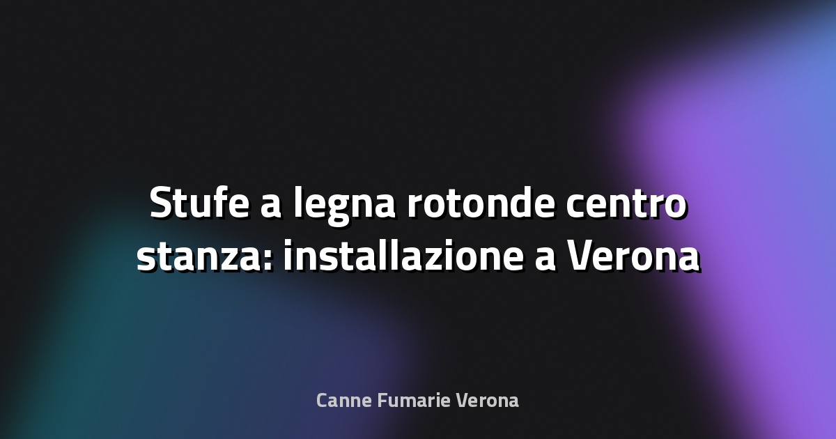 🔥 Stufe a legna rotonde centro stanza: installazione a Verona