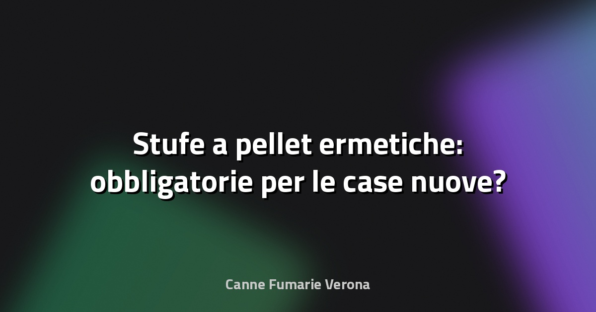 🔥 Stufe a pellet ermetiche: obbligatorie per le case nuove?