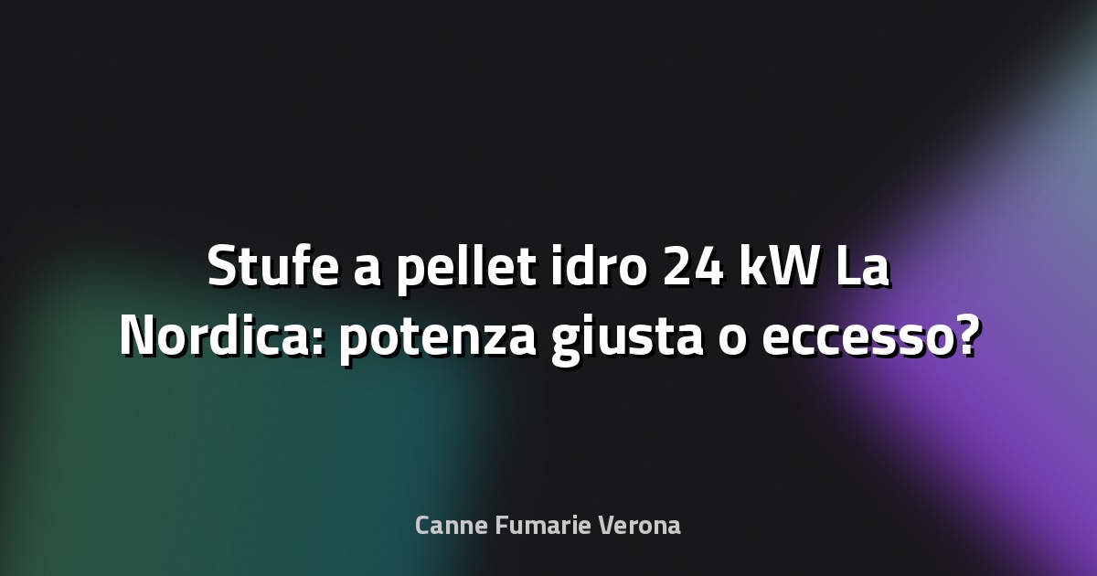 🔥 Stufe a pellet idro 24 kW La Nordica: potenza giusta o eccesso?