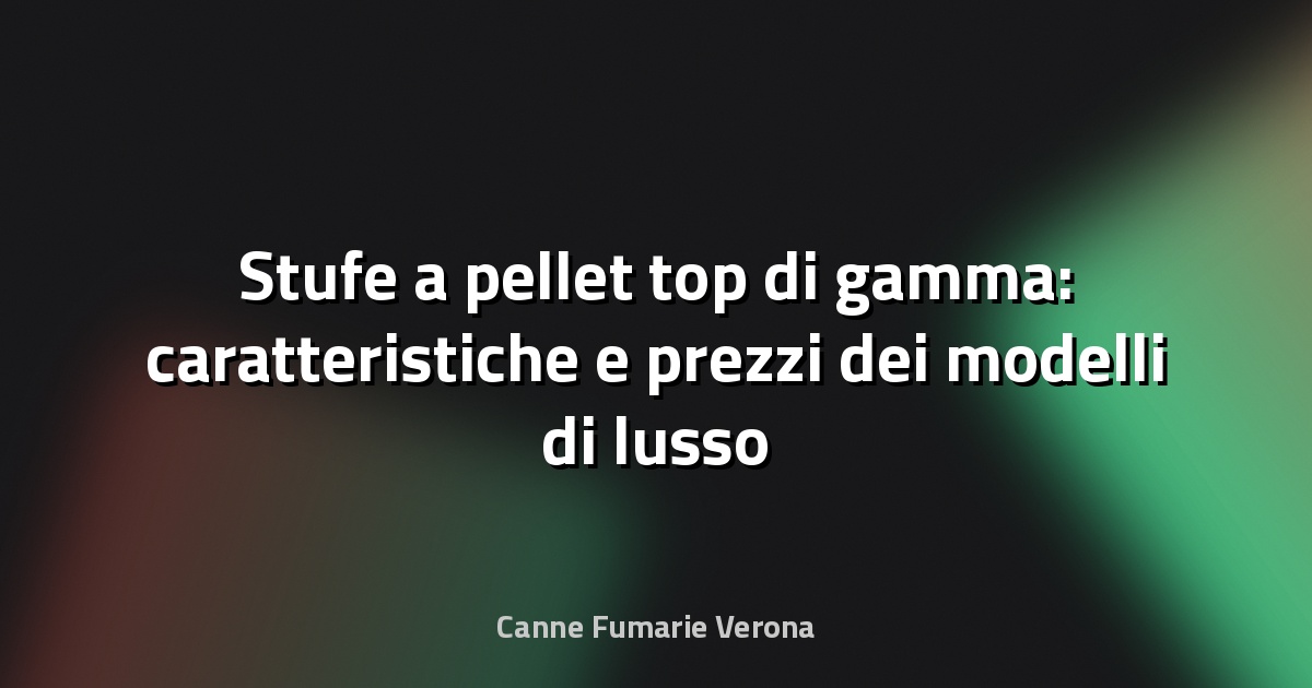 Stufe a pellet top di gamma: caratteristiche e prezzi dei modelli di lusso