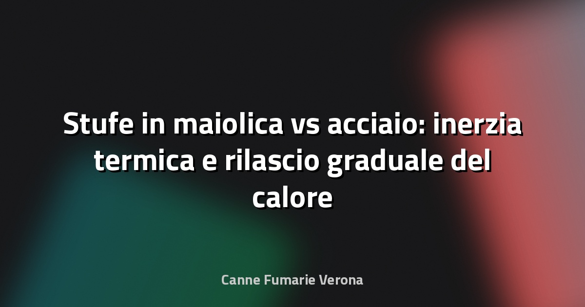 Stufe in maiolica vs acciaio: inerzia termica e rilascio graduale del calore