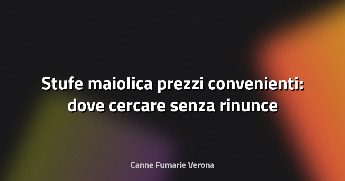 🔥 Stufe maiolica prezzi convenienti: dove cercare senza rinunce