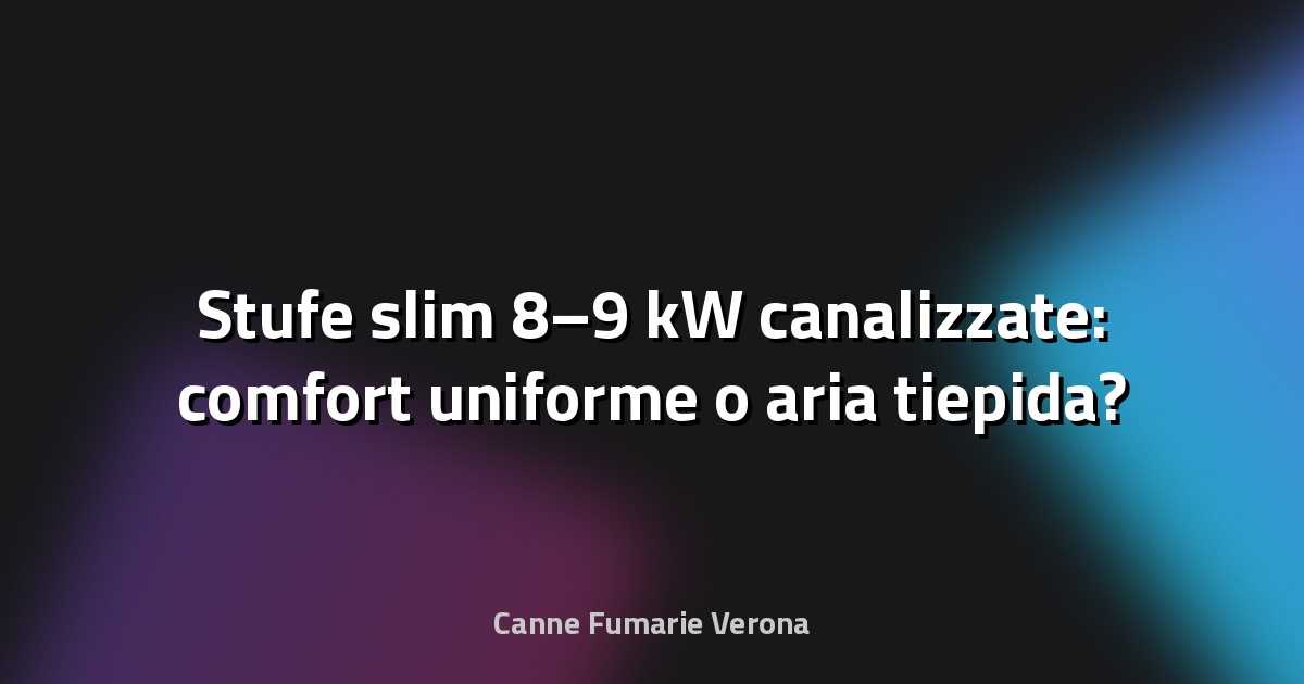 🔥 Stufe slim 8–9 kW canalizzate: comfort uniforme o aria tiepida?