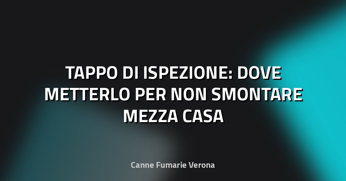 🔧 TAPPO DI ISPEZIONE: DOVE METTERLO PER NON SMONTARE MEZZA CASA
