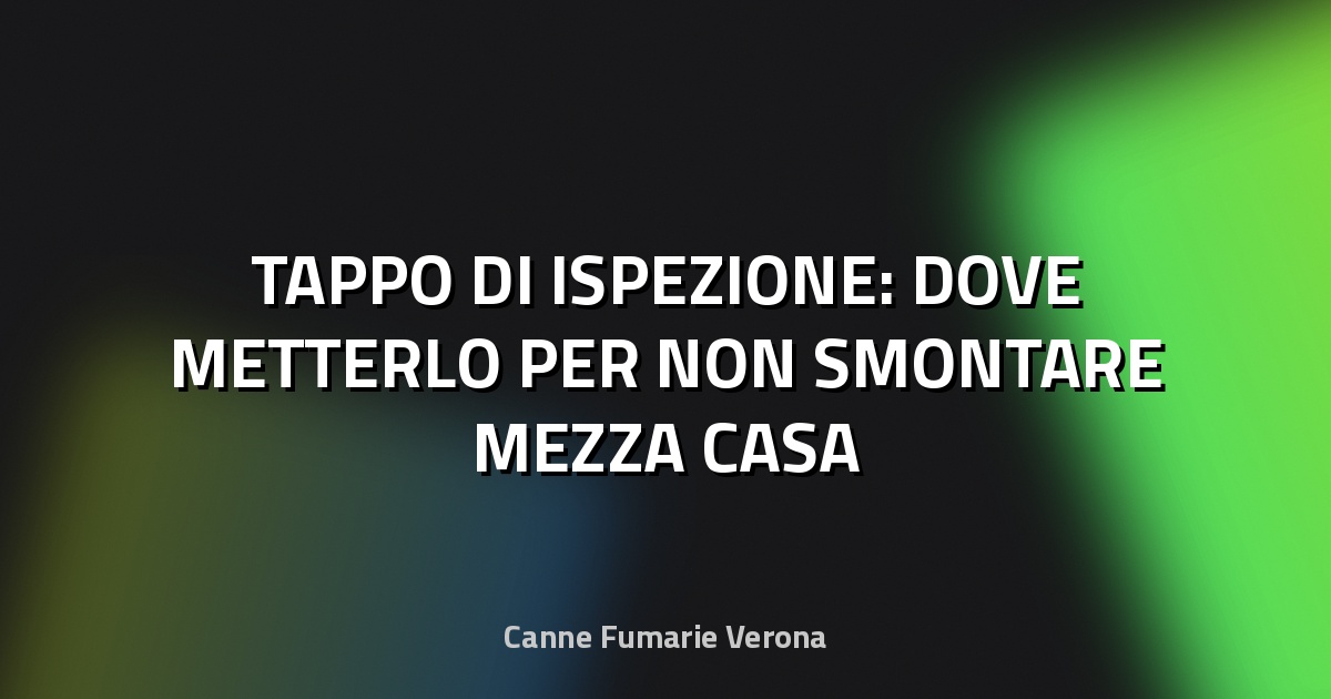 🔍 TAPPO DI ISPEZIONE: DOVE METTERLO PER NON SMONTARE MEZZA CASA