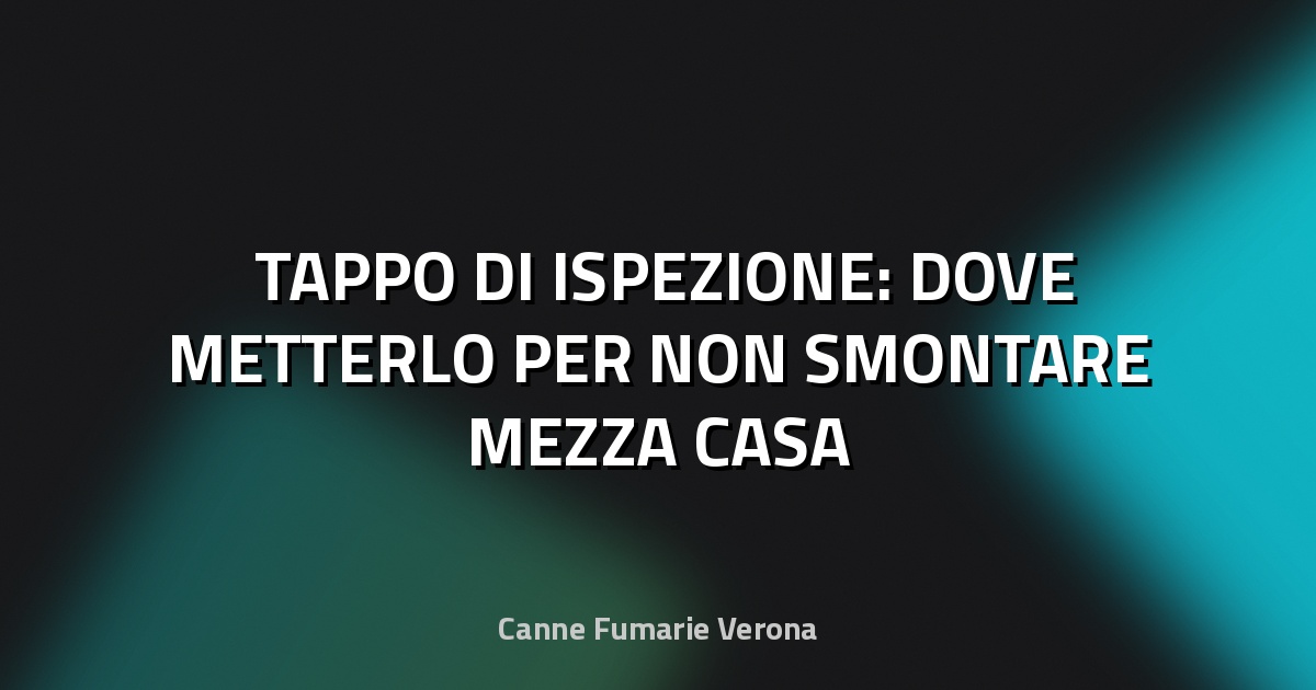 🛠️ TAPPO DI ISPEZIONE: DOVE METTERLO PER NON SMONTARE MEZZA CASA