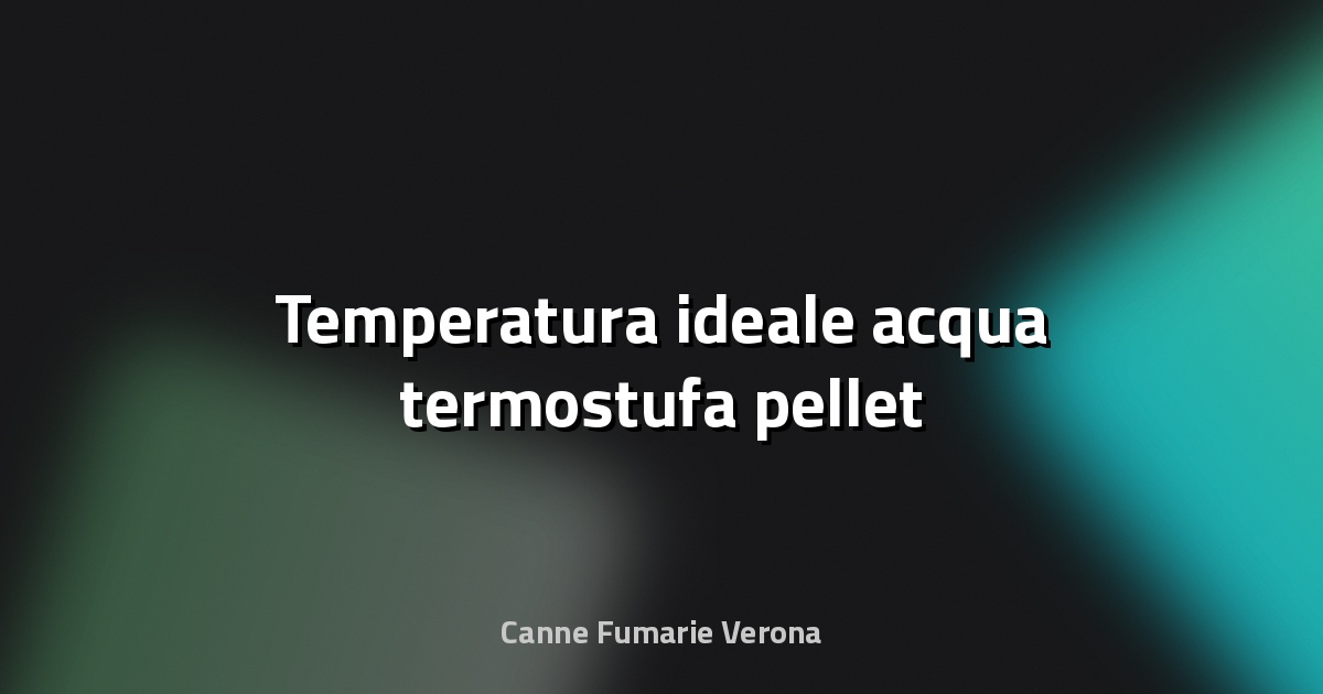 🔥 Temperatura ideale acqua termostufa pellet