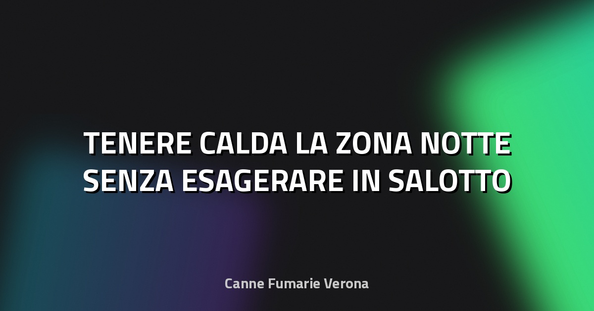 🔥 TENERE CALDA LA ZONA NOTTE SENZA ESAGERARE IN SALOTTO