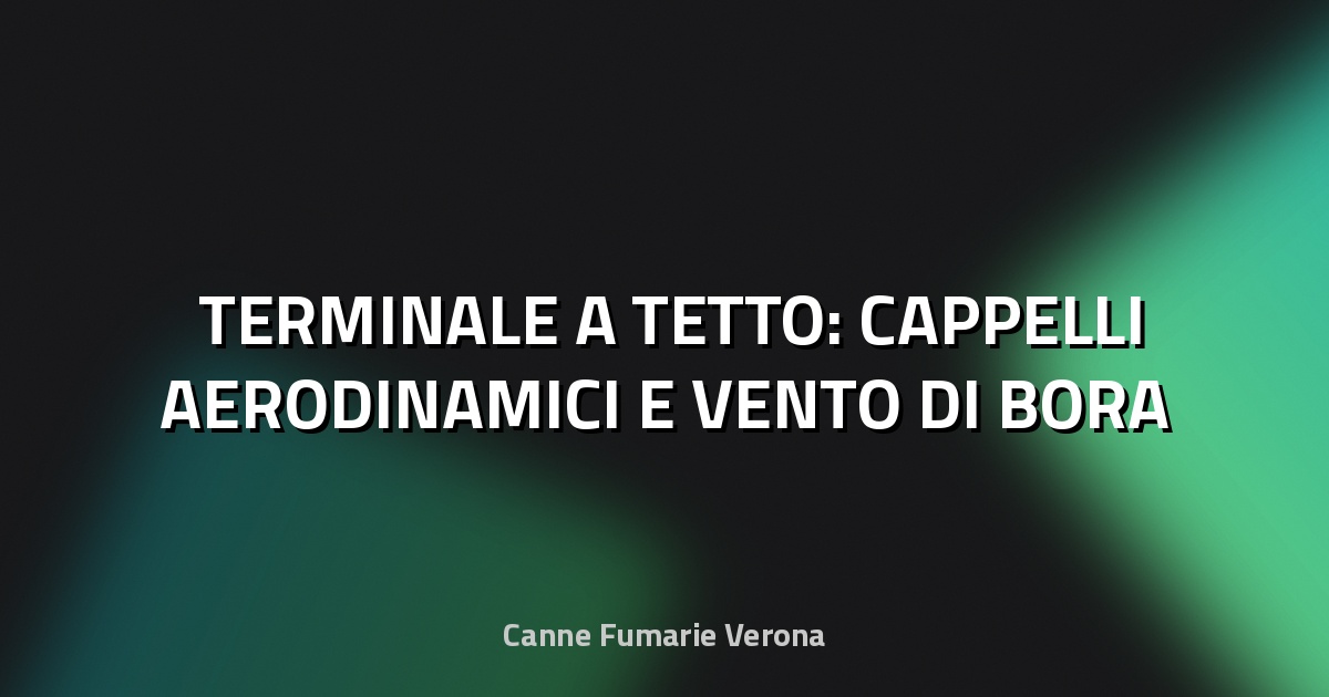 🌬️ TERMINALE A TETTO: CAPPELLI AERODINAMICI E VENTO DI BORA