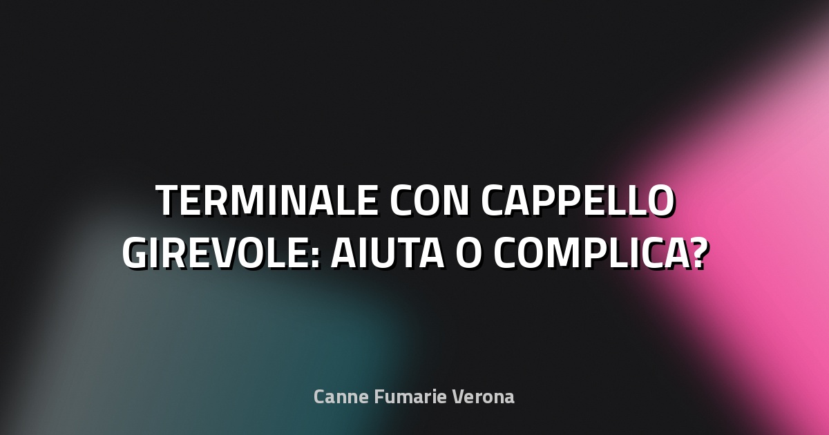 🔥 TERMINALE CON CAPPELLO GIREVOLE: AIUTA O COMPLICA?