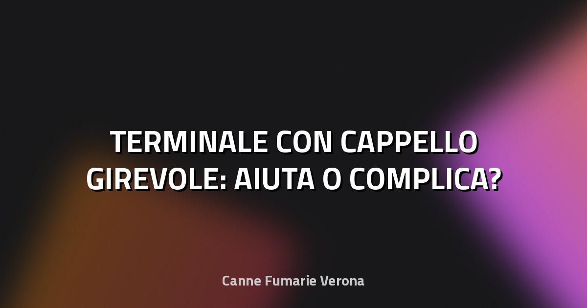 🌀 TERMINALE CON CAPPELLO GIREVOLE: AIUTA O COMPLICA?