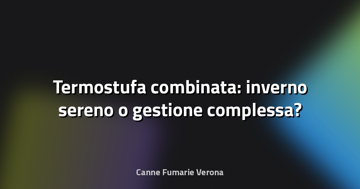 🔥 Termostufa combinata: inverno sereno o gestione complessa?